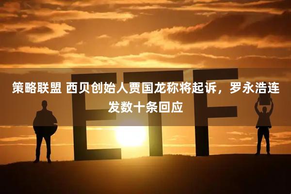 策略联盟 西贝创始人贾国龙称将起诉,罗永浩连发数十条回应