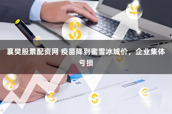 襄樊股票配资网 疫苗降到蜜雪冰城价，企业集体亏损