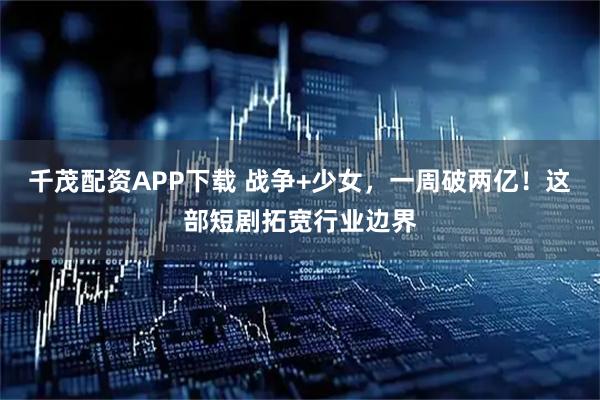 千茂配资APP下载 战争+少女，一周破两亿！这部短剧拓宽行业边界