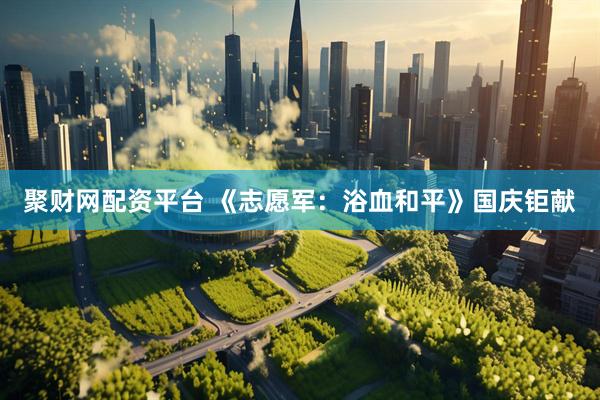 聚财网配资平台 《志愿军：浴血和平》国庆钜献