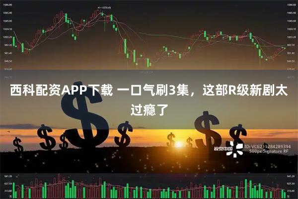 西科配资APP下载 一口气刷3集，这部R级新剧太过瘾了
