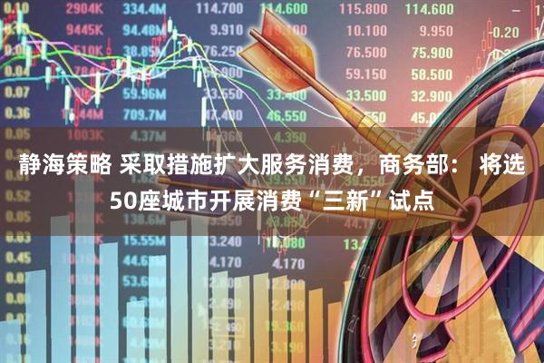 静海策略 采取措施扩大服务消费，商务部： 将选50座城市开展消费“三新”试点