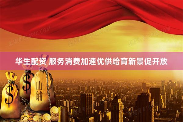 华生配资 服务消费加速优供给育新景促开放