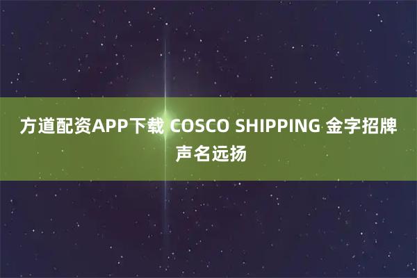 方道配资APP下载 COSCO SHIPPING 金字招牌 声名远扬