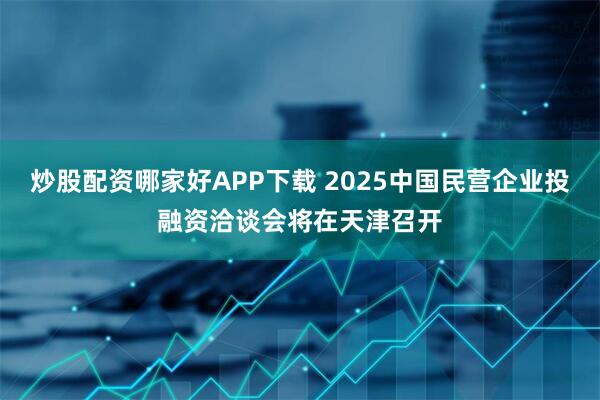 炒股配资哪家好APP下载 2025中国民营企业投融资洽谈会将在天津召开