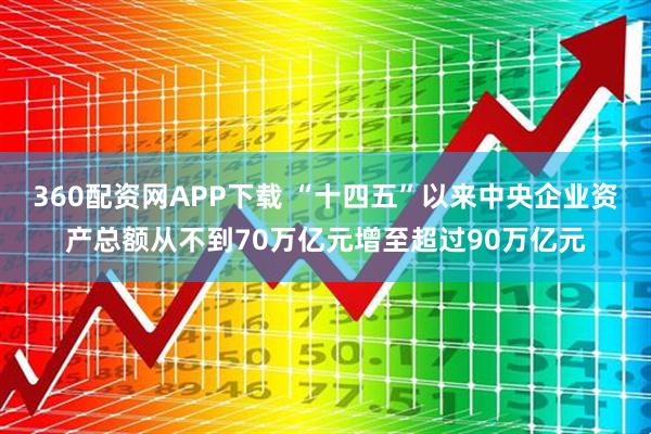 360配资网APP下载 “十四五”以来中央企业资产总额从不到70万亿元增至超过90万亿元