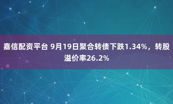 嘉信配资平台 9月19日聚合转债下跌1.34%，转股溢价率26.2%