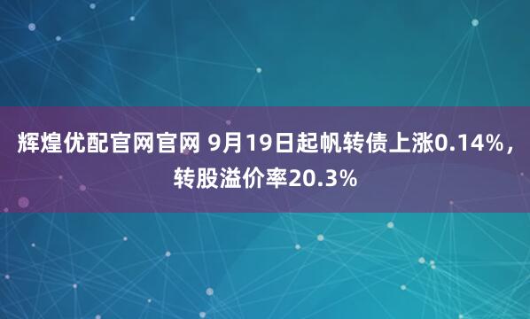 辉煌优配官网官网 9月19日起帆转债上涨0.14%，转股溢价率20.3%