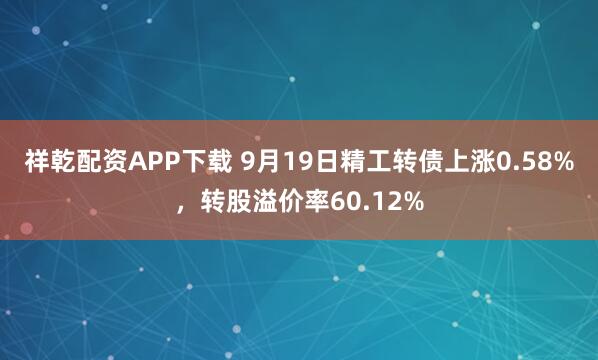 祥乾配资APP下载 9月19日精工转债上涨0.58%，转股溢价率60.12%
