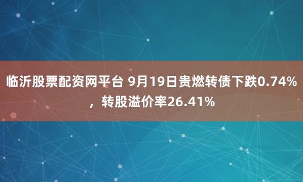临沂股票配资网平台 9月19日贵燃转债下跌0.74%，转股溢价率26.41%