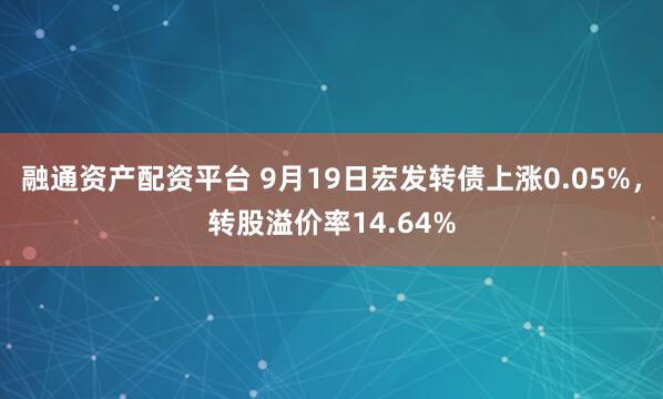 融通资产配资平台 9月19日宏发转债上涨0.05%,转股溢价率14.64%