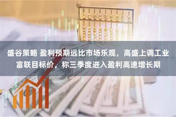 盛谷策略 盈利预期远比市场乐观，高盛上调工业富联目标价，称三季度进入盈利高速增长期