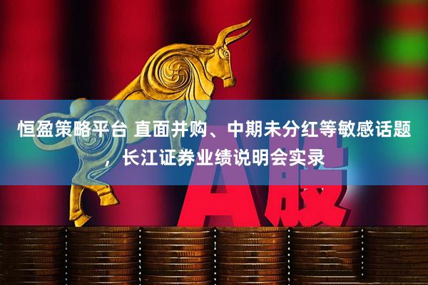 恒盈策略平台 直面并购、中期未分红等敏感话题，长江证券业绩说明会实录