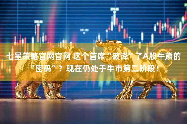 七星策略官网官网 这个首席“破译”了A股牛熊的“密码”？现在仍处于牛市第二阶段！