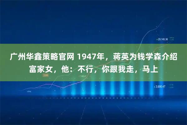 广州华鑫策略官网 1947年，蒋英为钱学森介绍富家女，他：不行，你跟我走，马上