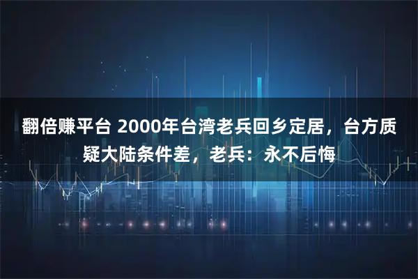 翻倍赚平台 2000年台湾老兵回乡定居，台方质疑大陆条件差，老兵：永不后悔