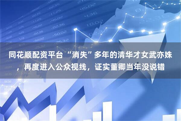 同花顺配资平台 “消失”多年的清华才女武亦姝，再度进入公众视线，证实董卿当年没说错