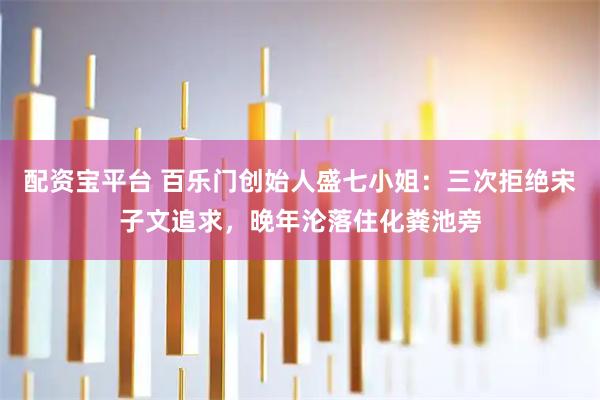 配资宝平台 百乐门创始人盛七小姐：三次拒绝宋子文追求，晚年沦落住化粪池旁