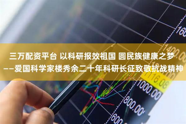 三万配资平台 以科研报效祖国 圆民族健康之梦 ——爱国科学家楼秀余二十年科研长征致敬抗战精神
