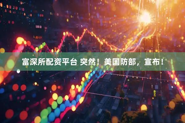 富深所配资平台 突然！美国防部，宣布！