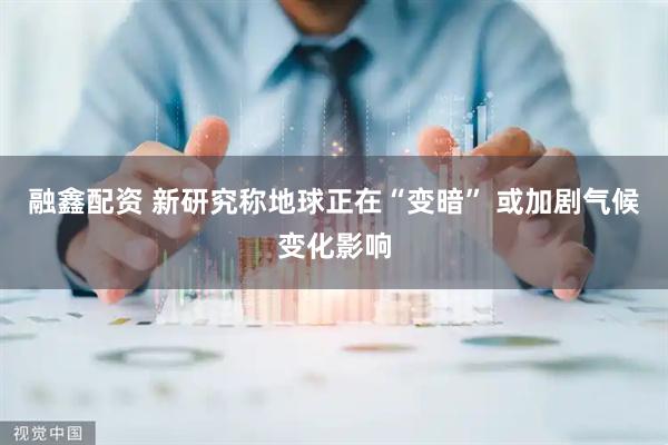 融鑫配资 新研究称地球正在“变暗” 或加剧气候变化影响