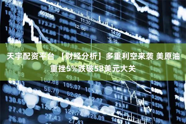天宇配资平台 【财经分析】多重利空来袭 美原油重挫5%跌破58美元大关