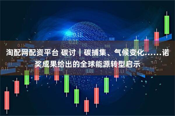 淘配网配资平台 碳讨｜碳捕集、气候变化……诺奖成果给出的全球能源转型启示