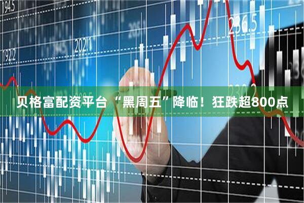 贝格富配资平台 “黑周五”降临！狂跌超800点
