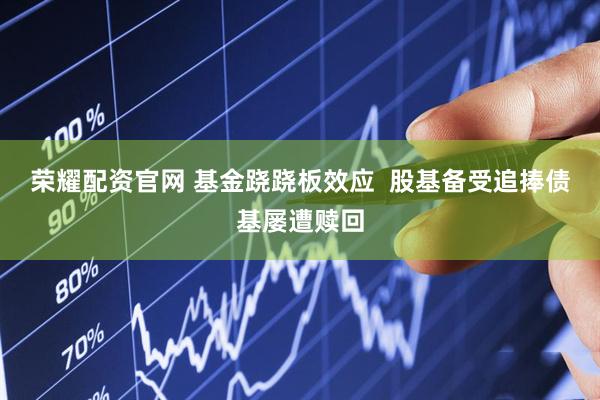荣耀配资官网 基金跷跷板效应  股基备受追捧债基屡遭赎回