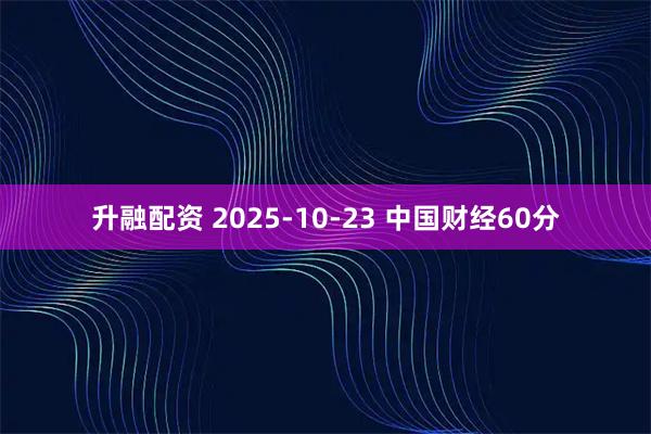 升融配资 2025-10-23 中国财经60分