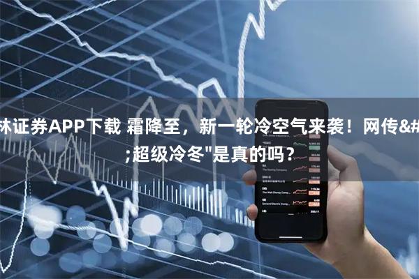 华林证券APP下载 霜降至，新一轮冷空气来袭！网传"超级冷冬"是真的吗？