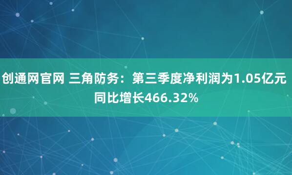 创通网官网 三角防务：第三季度净利润为1.05亿元 同比增长466.32%