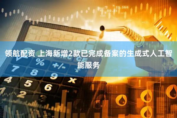 领航配资 上海新增2款已完成备案的生成式人工智能服务