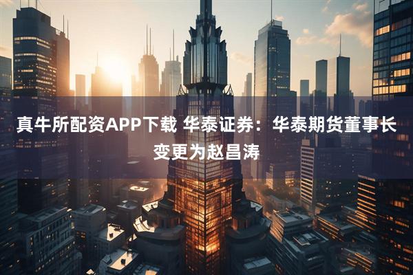 真牛所配资APP下载 华泰证券：华泰期货董事长变更为赵昌涛