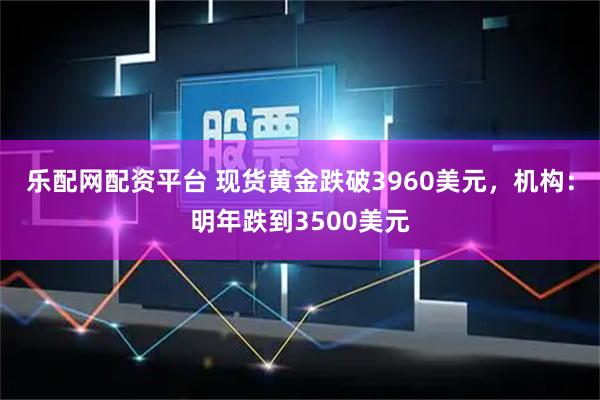 乐配网配资平台 现货黄金跌破3960美元，机构：明年跌到3500美元