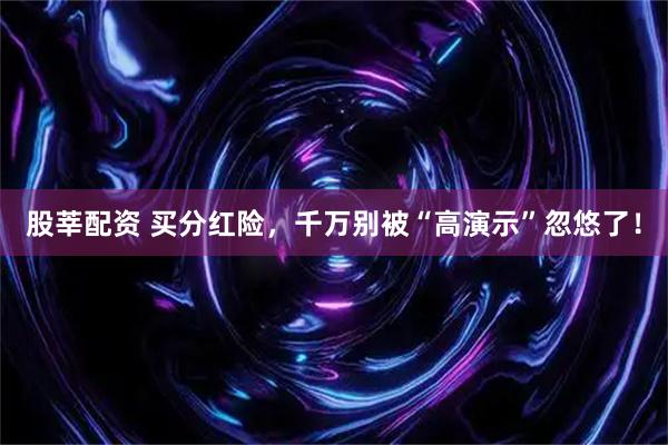 股莘配资 买分红险，千万别被“高演示”忽悠了！