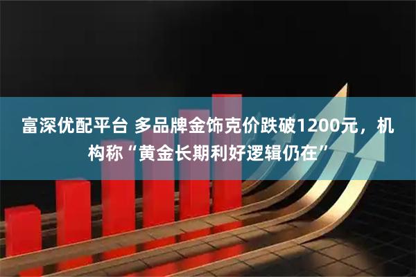 富深优配平台 多品牌金饰克价跌破1200元，机构称“黄金长期利好逻辑仍在”