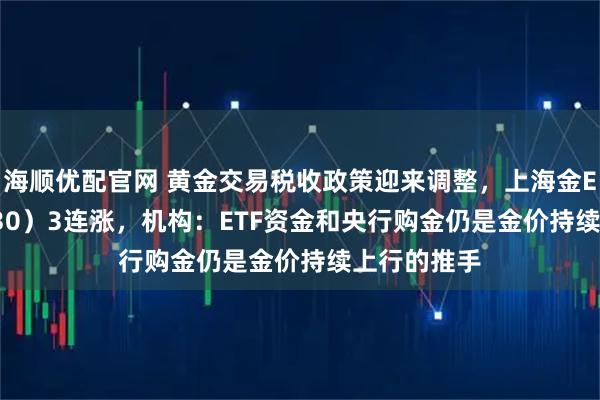 海顺优配官网 黄金交易税收政策迎来调整，上海金ETF（159830）3连涨，机构：ETF资金和央行购金仍是金价持续上行的推手