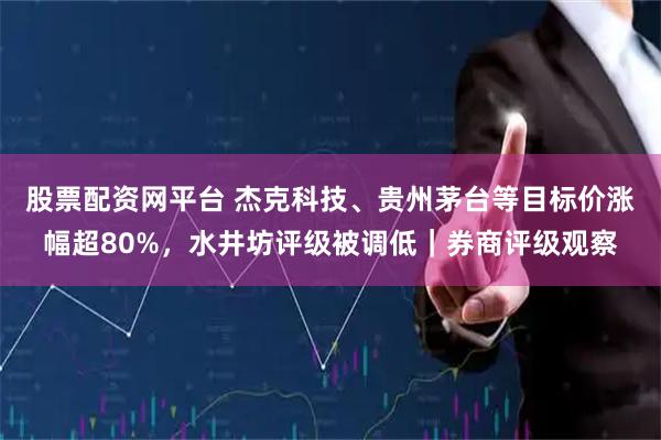 股票配资网平台 杰克科技、贵州茅台等目标价涨幅超80%，水井坊评级被调低｜券商评级观察