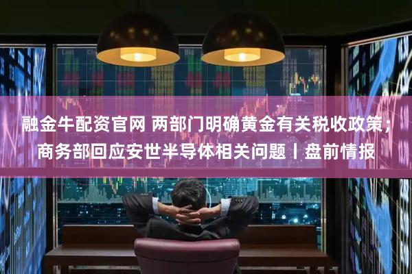 融金牛配资官网 两部门明确黄金有关税收政策；商务部回应安世半导体相关问题丨盘前情报