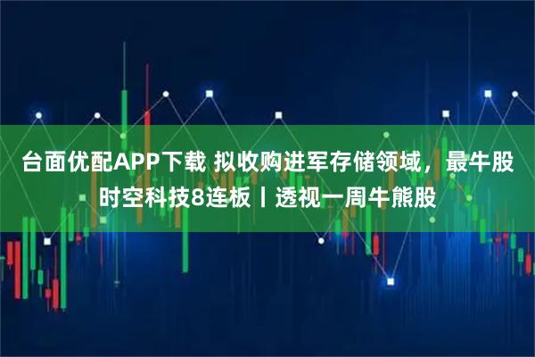台面优配APP下载 拟收购进军存储领域，最牛股时空科技8连板丨透视一周牛熊股