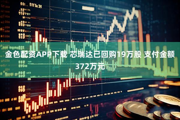 金色配资APP下载 芯瑞达已回购19万股 支付金额372万元