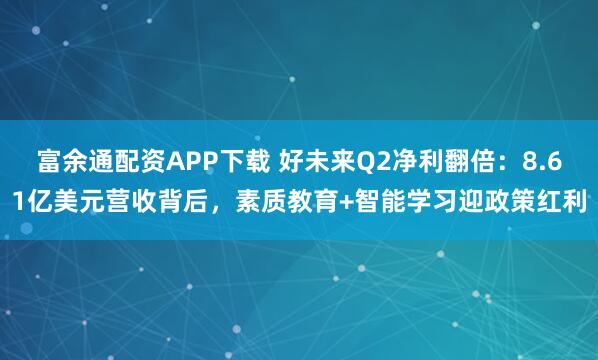 富余通配资APP下载 好未来Q2净利翻倍：8.61亿美元营收背后，素质教育+智能学习迎政策红利