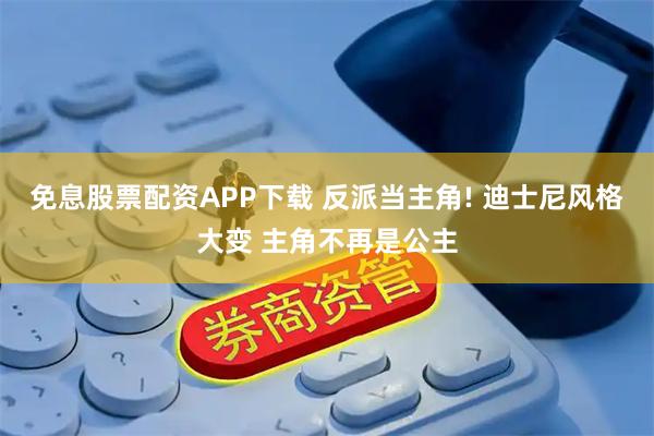 免息股票配资APP下载 反派当主角! 迪士尼风格大变 主角不再是公主