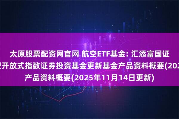 太原股票配资网官网 航空ETF基金: 汇添富国证通用航空产业交易型开放式指数证券投资基金更新基金产品资料概要(2025年11月14日更新)