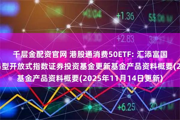 千层金配资官网 港股通消费50ETF: 汇添富国证港股通消费主题交易型开放式指数证券投资基金更新基金产品资料概要(2025年11月14日更新)