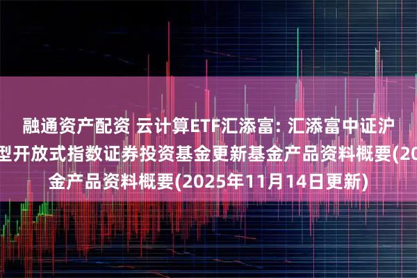 融通资产配资 云计算ETF汇添富: 汇添富中证沪港深云计算产业交易型开放式指数证券投资基金更新基金产品资料概要(2025年11月14日更新)