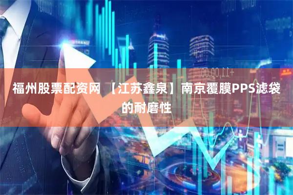 福州股票配资网 【江苏鑫泉】南京覆膜PPS滤袋的耐磨性