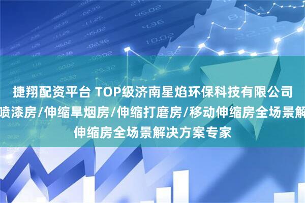 捷翔配资平台 TOP级济南星焰环保科技有限公司：移动伸缩喷漆房/伸缩旱烟房/伸缩打磨房/移动伸缩房全场景解决方案专家