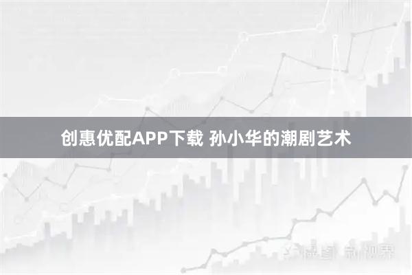 创惠优配APP下载 孙小华的潮剧艺术